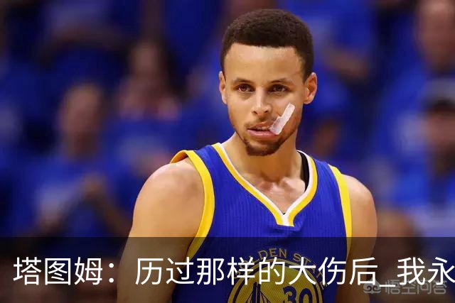 塔图姆：历过那样的大伤后 我永远不可能和以前一样了