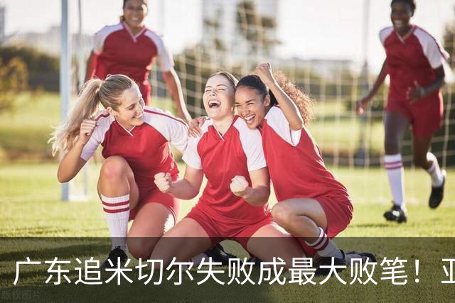 广东追米切尔失败成最大败笔！亚帅用废本土球员，杜锋旧部全迷失
