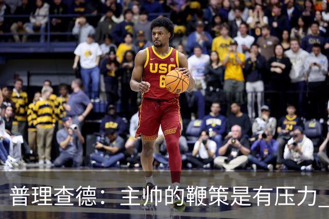 普理查德：主帅的鞭策是有压力 也是种荣幸 这会让我变得更强