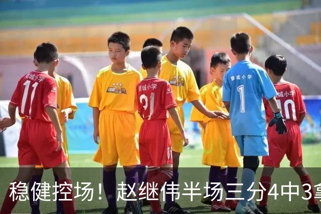 稳健控场！赵继伟半场三分4中3拿到11分3助 正负值+17