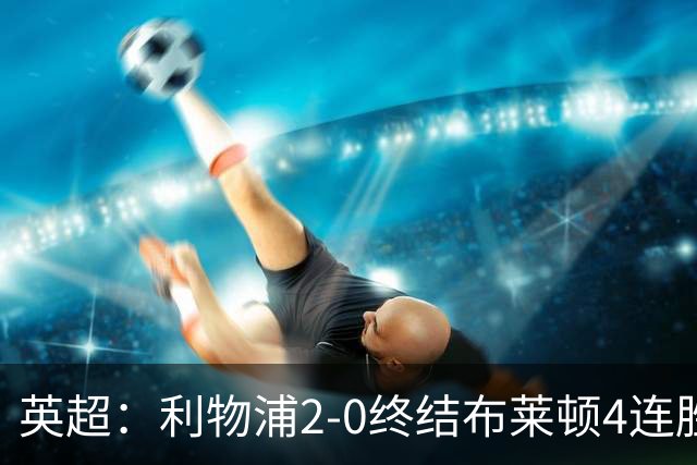 英超：利物浦2-0终结布莱顿4连胜 维尔茨造乌龙 伊萨克8轮6球