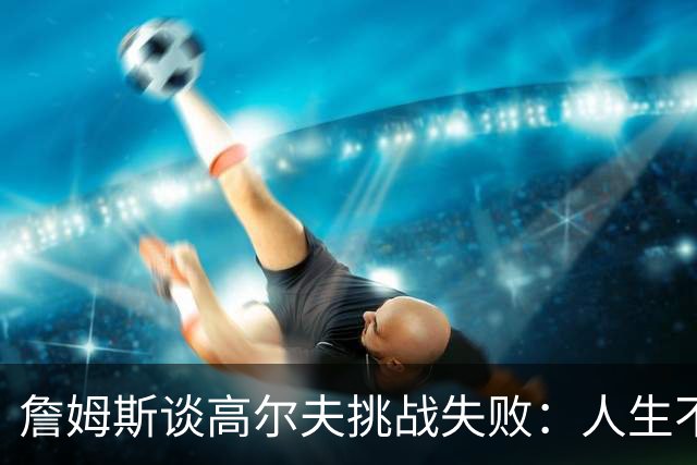 詹姆斯谈高尔夫挑战失败：人生不是想要什么就能得到什么