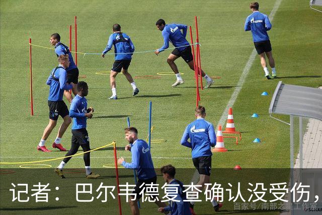 记者：巴尔韦德复查确认没受伤，可出战周末比赛