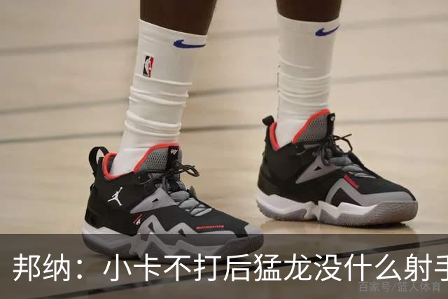 邦纳：小卡不打后猛龙没什么射手了，三分命中率仅30.4%