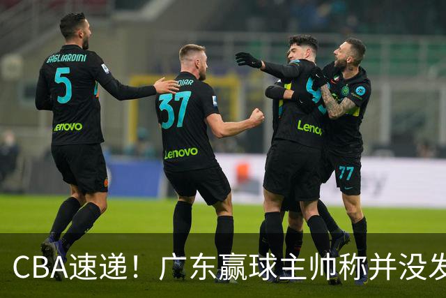 CBA速递！广东赢球主帅称并没发挥全部实力，连续三轮开出罚单，青岛刘维伟和浙江遭遇重罚，余嘉豪社媒称自己已经完了